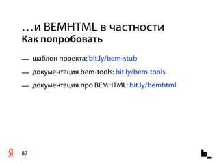 …и BEMHTML в частности
Как попробовать
— шаблон проекта: bit.ly/bem-stub
— документация bem-tools: bit.ly/bem-tools
— документация про BEMHTML: bit.ly/bemhtml




87
 