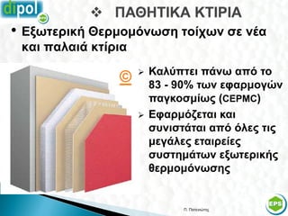 • Εξωτερική Θερμομόνωση τοίχων σε νέα
 και παλαιά κτίρια
                        Καλύπτει πάνω από το
                ©        83 - 90% των εφαρμογών
                         παγκοσμίως (CEPMC)
                        Εφαρμόζεται και
                         συνιστάται από όλες τις
                         μεγάλες εταιρείες
                         συστημάτων εξωτερικής
                         θερμομόνωσης


                               Π. Πατενιώτης   31
 