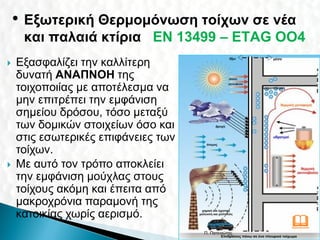 • Εξωτερική Θερμομόνωση τοίχων σε νέα
     και παλαιά κτίρια EN 13499 – ΕΤΑG OO4
   Εξασφαλίζει την καλλίτερη
    δυνατή ΑΝΑΠΝΟΗ της
    τοιχοποιίας με αποτέλεσμα να
    μην επιτρέπει την εμφάνιση
    σημείου δρόσου, τόσο μεταξύ
    των δομικών στοιχείων όσο και
    στις εσωτερικές επιφάνειες των
    τοίχων.
   Με αυτό τον τρόπο αποκλείει
    την εμφάνιση μούχλας στους
    τοίχους ακόμη και έπειτα από
    μακροχρόνια παραμονή της
    κατοικίας χωρίς αερισμό.
                                                     
                                     Π. Πατενιώτης   33
 