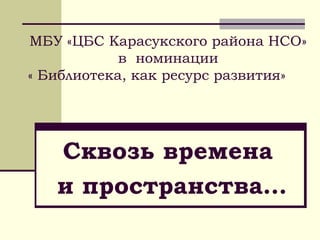 МБУ «ЦБС Карасукского района НСО»
            в номинации
« Библиотека, как ресурс развития»




   Сквозь времена
   и пространства…
 