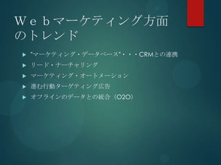 Ｗｅｂマーケティング方面
のトレンド
   ”マーケティング・データベース”・・・CRMとの連携
   リード・ナーチャリング
   マーケティング・オートメーション
   進む行動ターゲティング広告
   オフラインのデータとの統合（O2O）
 