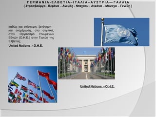 Γ Ε Ρ Μ Α Ν Ι Α - Ε Λ Β Ε Τ Ι Α – Ι Τ Α Λ Ι Α – Α Υ Σ Τ Ρ Ι Α –– Γ Α Λ Λ Ι Α
          ( Στρασβούργο - Βερόνα – Ανεμάς - Νταχάου - Ανκόνα – Μόναχο – Γενεύη )




καθώς και επίσκεψη, ξενάγηση
και ενημέρωση, στα αγγλικά,
στον    Οργανισμό    Ηνωμένων
Εθνών (Ο.Η.Ε.) στην Γενεύη της
Ελβετίας.
United Nations - Ο.Η.Ε.




                                                   United Nations - Ο.Η.Ε.
 