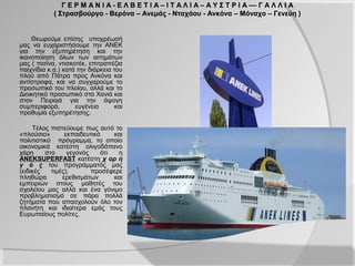 Γ Ε Ρ Μ Α Ν Ι Α - Ε Λ Β Ε Τ Ι Α – Ι Τ Α Λ Ι Α – Α Υ Σ Τ Ρ Ι Α –– Γ Α Λ Λ Ι Α
           ( Στρασβούργο - Βερόνα – Ανεμάς - Νταχάου - Ανκόνα – Μόναχο – Γενεύη )

   Θεωρούμε επίσης υποχρέωσή
μας να ευχαριστήσουμε την
ΑΝΕΚ για την εξυπηρέτηση και
την ικανοποίηση όλων των
αιτημάτων      μας    (   πισίνα,
ντισκοτέκ, επιτραπέζια παιχνίδια
κ.α.) κατά την διάρκεια του πλού
από Πάτρα προς Ανκόνα και
αντίστροφα, και να συγχαρούμε
το προσωπικό του πλοίου, αλλά
και το Διοικητικό προσωπικό στα
Χανιά και στον Πειραιά για την
άψογη συμπεριφορά, ευγένεια
και προθυμία εξυπηρέτησης.

     Tέλος πιστεύουμε πως αυτό
το «πλούσιο» εκπαιδευτικό και
πολιτιστικό      πρόγραμμα, το
οποίο      οικονομικά    κατέστη
ολιγοδάπανο χάρη στο γεγονός
ότι η ΑΝΕΚSUPERFAST κατέστη
χ ορ η γ ό ς του προγράμματός
μας (ειδικές τιμές), προσέφερε
πληθώρα       ερεθισμάτων    και
εμπειριών στους μαθητές του
σχολείου μας αλλά και ένα γόνιμο
προβληματισμό σε πάρα πολλά
ζητήματα που απασχολούν όλο
τον πλανήτη και ιδιαίτερα εμάς
τους Ευρωπαίους πολίτες.
 