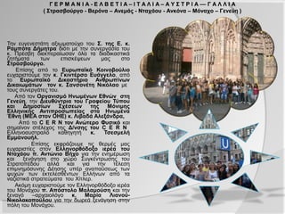 Γ Ε Ρ Μ Α Ν Ι Α - Ε Λ Β Ε Τ Ι Α – Ι Τ Α Λ Ι Α – Α Υ Σ Τ Ρ Ι Α –– Γ Α Λ Λ Ι Α
             ( Στρασβούργο - Βερόνα – Ανεμάς - Νταχάου - Ανκόνα – Μόναχο – Γενεύη )



Την ευγενεστάτη αξιωματούχο του Σ. της Ε. κ.
Ραμπότα Δήμητρα διότι με την συνεργασία
του κ. Πρέσβη διεκπεραίωσαν όλα τα
διαδικαστικά ζητήματα των επισκέψεων μας
στο Στρασβούργο.
   Επίσης από το Ευρωπαϊκό Κοινοβούλιο
ευχαριστούμε τον κ. Γκιντέρσο Ευάγγελο,
από το Ευρωπαϊκό Δικαστήριο Ανθρωπίνων
Δικαιωμάτων τον κ. Σανσονέτη Νικόλαο με
τους συνεργάτες του.
    Από τον Οργανισμό Ηνωμένων Εθνών
στη Γενεύη, την Διευθύντρια του Γραφείου
Τύπου και Δημοσίων Σχέσεων της Μόνιμης
Ελληνικής Αντιπροσωπείας στα Ηνωμένα
Έθνη (ΜΕΑ στον ΟΗΕ) κ. Λιβαδά
Αλεξάνδρα,
    Από το C E R N τον Ανώτερο Φυσικό και
σημαίνον στέλεχος της Δ/νσης του C E R N
Ελληνοαυστραλό καθηγητή κ. Τσεσμελή
Εμμανουήλ.
         Επίσης εκφράζουμε τις θερμές μας
ευχαριστίες στον Ελληνορθόδοξο ιερέα του
Νταχάου π. Αντώνιο Βήχο για την
ενημέρωση και         ξενάγηση στο χώρο
Συγκέντρωσης του Στρατοπέδου αλλά και για
την τέλεση επιμνημόσυνης Δέησης υπέρ
αναπαύσεως των ψυχών των εκτελεσθέντων
Ελλήνων από τα ναζιστικά στρατεύματα του
Χίτλερ.
     Ακόμη ευχαριστούμε τον Ελληνορθόδοξο
ιερέα του Μονάχου π. Απόστολο Μαλαμούση
και την ξεναγό –αρχαιολόγο κ. Μαρία Λιανού-
Νικολακοπούλου για την δωρεά ξενάγηση
στην πόλη του Μονάχου.
 