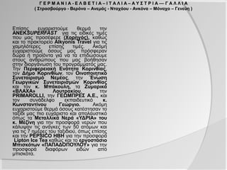 Γ Ε Ρ Μ Α Ν Ι Α - Ε Λ Β Ε Τ Ι Α – Ι Τ Α Λ Ι Α – Α Υ Σ Τ Ρ Ι Α –– Γ Α Λ Λ Ι Α
          ( Στρασβούργο - Βερόνα – Ανεμάς - Νταχάου - Ανκόνα – Μόναχο – Γενεύη )




   Επίσης ευχαριστούμε θερμά την ΑΝΕΚSUPERFAST για τις ειδικές τιμές που μας
προσέφερε (Χορηγός), καθώς και το πρακτορείο Alkyonis Travel για τις
χαμηλότερες επίσης τιμές. Ακόμη ευχαριστούμε όσους μας πρόσφεραν δώρα ή
προϊόντα για να τα επιδώσουμε στους ανθρώπους που μας βοήθησαν στην
διοργάνωση του προγράμματός μας.
 . Την Περιφερειακή Ενότητα Κορινθίας, τον Δήμο Κορινθίων, τον Οινοποιητικό
Συνεταιρισμό Νεμέας, την Ένωση Γεωργικών Συνεταιρισμών Κορινθίας και τον
κ. Μπάκουλη, τα Ζυμαρικά «ΒΛΑΧΑ» Λουτρακίου, την PRIMAROLLI, την
ΓΕΩΜΠΡΕΣ Α.Ε., και τον συνάδελφο εκπαιδευτικό κ. Κωνσταντίνου Γεώργιο.
Ακόμη ευχαριστούμε θερμά όσους κατέστησαν το ταξίδι μας πιο ευχάριστο και
απολαυστικό όπως τα Μεταλλικά Νερά «ΥΔΡΙΑ» του κ. Μεζίνη για την προσφορά
νερών που κάλυψαν τις ανάγκες των 50 ατόμων και για τις 7 ημέρες του ταξιδιού,
όπως επίσης και την PEPSICO HBH για την προσφορά Lipton Ice Tea καθώς και το
εργοστάσιο Μπισκότων «ΠΑΠΑΔΟΠΟΥΛΟΥ» για την προσφορά διαφόρων ειδών
από μπισκότα.
 