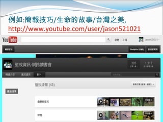 例如:簡報技巧/生命的故事/台灣之美,
http://www.youtube.com/user/jason521021
 