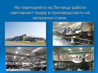 На територията на Летница работи
световният лидер в производството на
          катерачни стени.
 