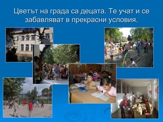 Цветът на града са децата. Те учат и се
   забавляват в прекрасни условия.
 