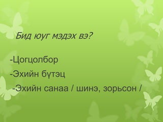 Бид юуг мэдэх вэ?

-Цогцолбор
-Эхийн бүтэц
-Эхийн санаа / шинэ, зорьсон /
 