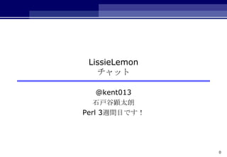 LissieLemon
   チャット

    @kent013
   石戸谷顕太朗
Perl 3週間目です！




               0
 