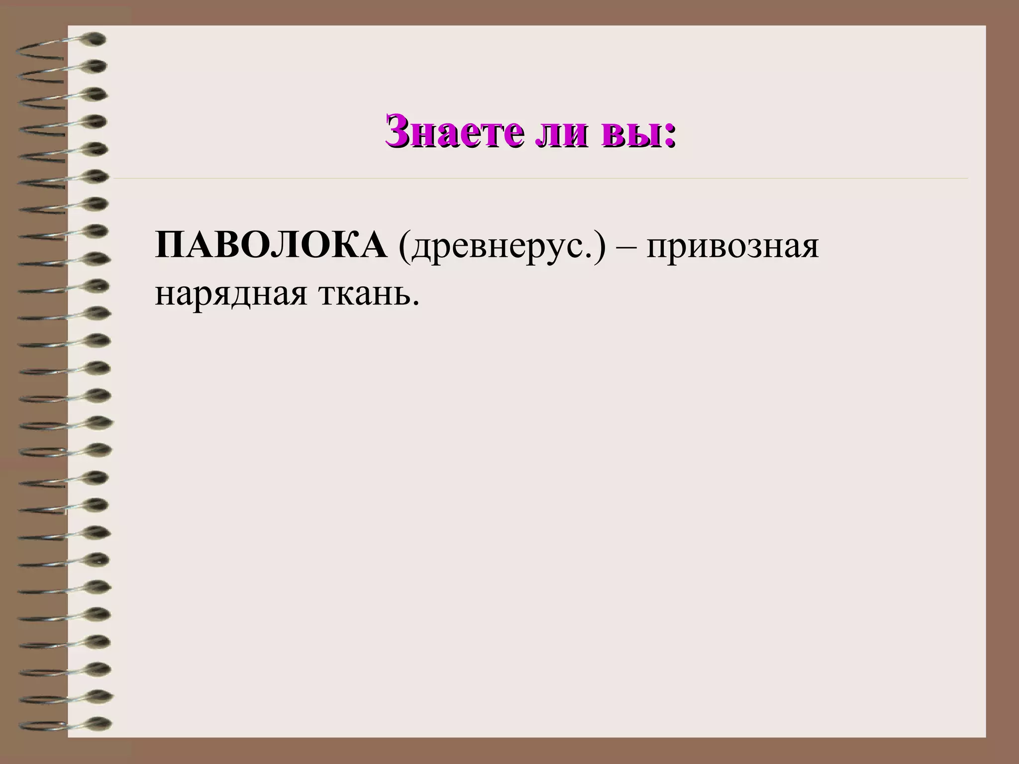 Знаете ли вы:

ПАВОЛОКА (древнерус.) – привозная
нарядная ткань.
 