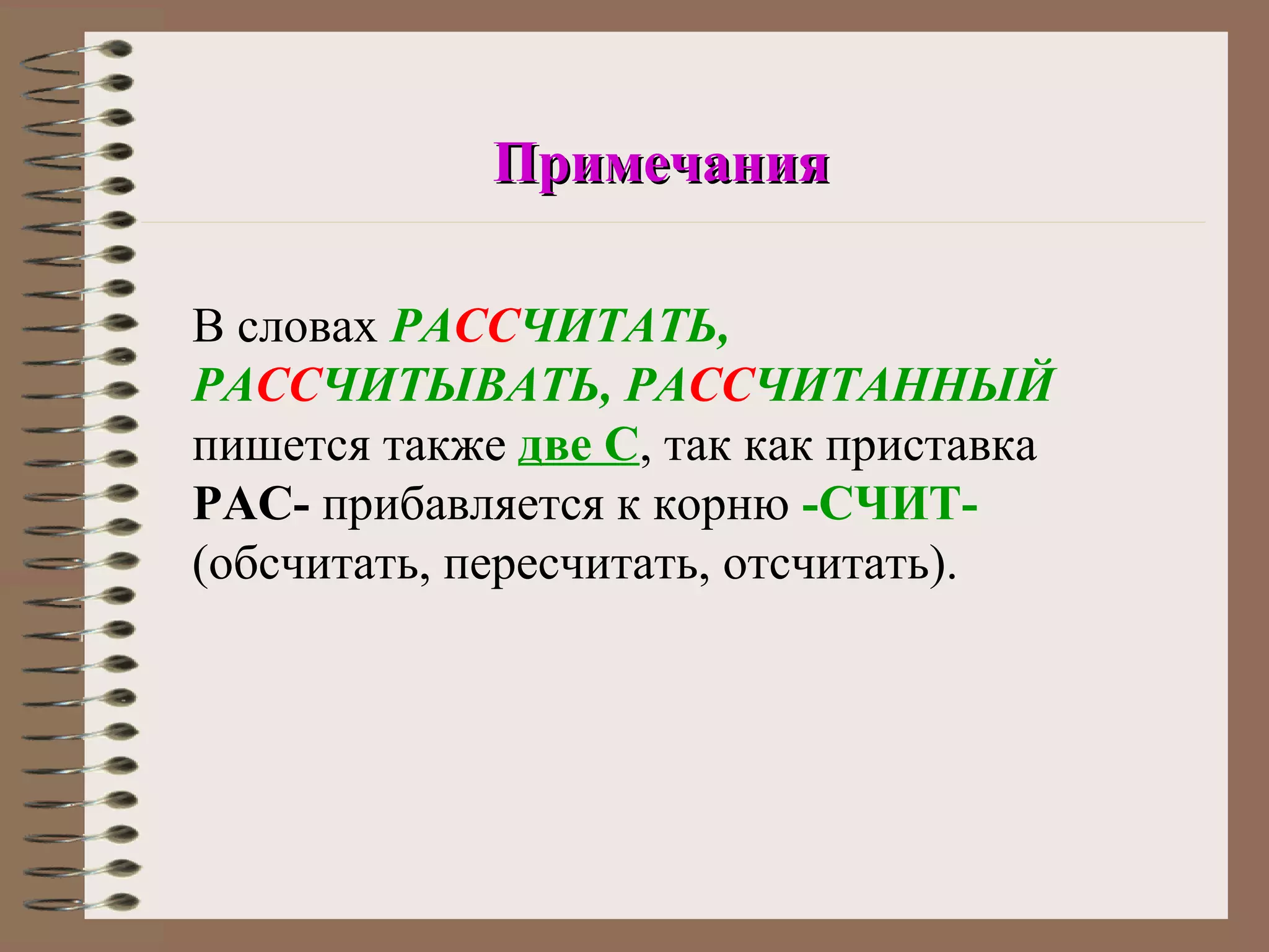 Примечания

В словах РАССЧИТАТЬ,
РАССЧИТЫВАТЬ, РАССЧИТАННЫЙ
пишется также две С, так как приставка
РАС- прибавляется к корню -СЧИТ-
(обсчитать, пересчитать, отсчитать).
 