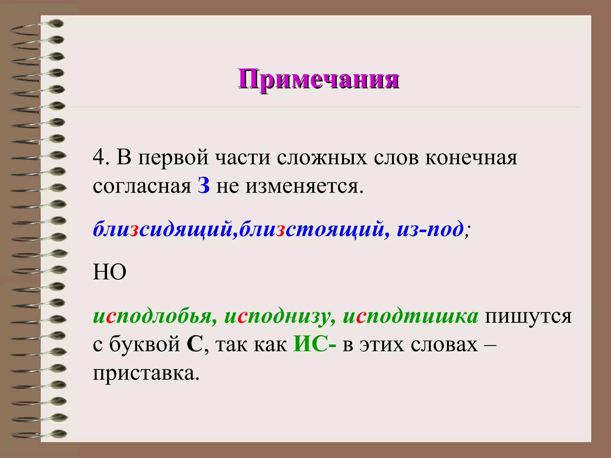 Примечания

4. В первой части сложных слов конечная
согласная З не изменяется.
близсидящий,близстоящий, из-под;
НО
исподлобья, исподнизу, исподтишка пишутся
с буквой С, так как ИС- в этих словах –
приставка.
 