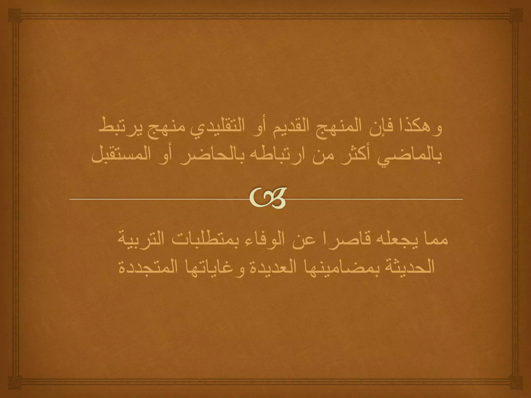 ‫وهكذا كفإن المنهج القديم أو التقليدي منهج يرتبط‬
‫بالماضي أكثر من ارتباطه بالحاضر أو المستقبل‬


   ‫مما يجعله قاصرا عن الوكفاء بمتطلبات التربية‬
   ‫الحديثة بمضامينها العديدة وغاياتها المتجددة‬
 