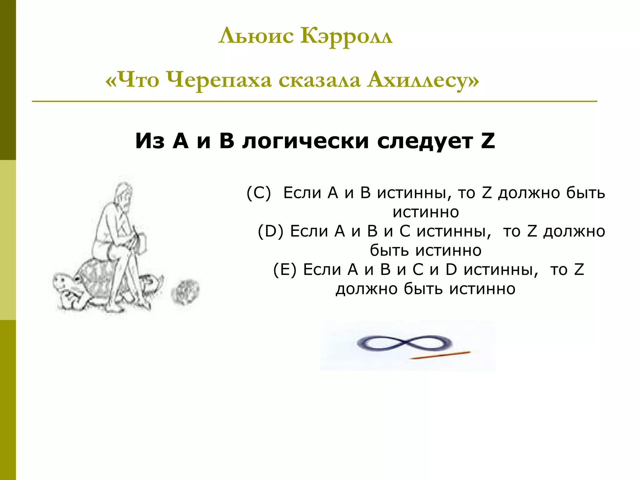 Льюис Кэрролл
«Что Черепаха сказала Ахиллесу»

  Из А и В логически следует Z

           (С) Если А и В истинны, то Z должно быть
                            истинно
            (D) Если А и В и С истинны, то Z должно
                          быть истинно
              (Е) Если А и В и С и D истинны, то Z
                     должно быть истинно
 