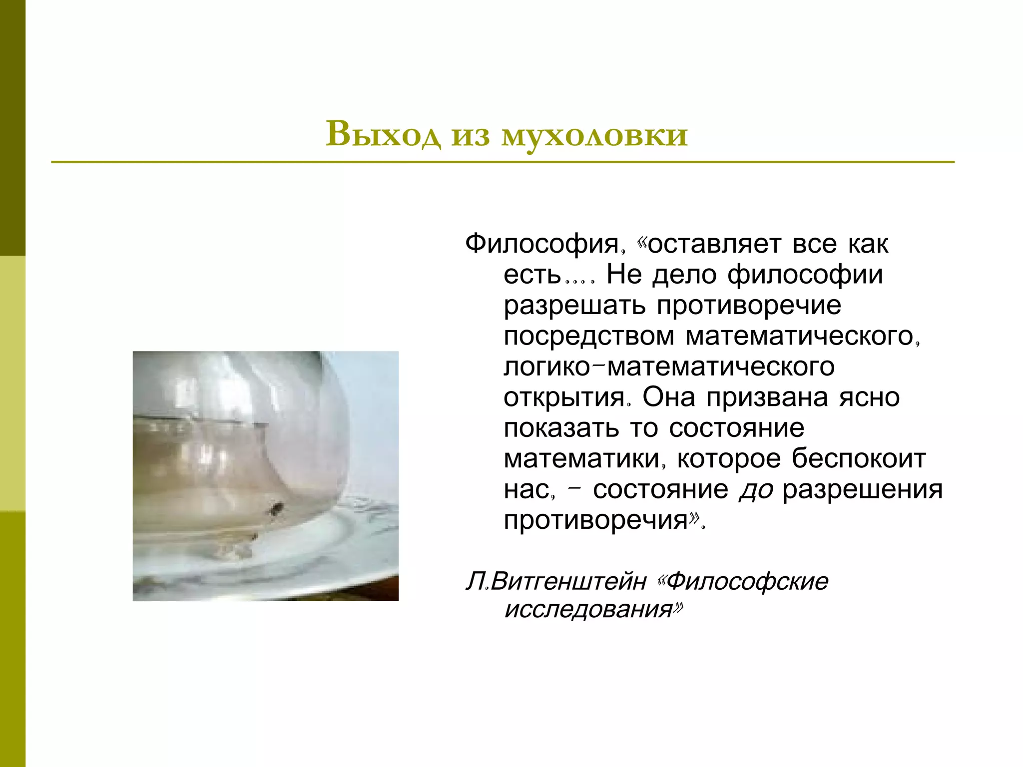 Выход из мухоловки

      Философия, «оставляет все как
        есть…. Не дело философии
        разрешать противоречие
        посредством математического,
        логико-математического
        открытия. Она призвана ясно
        показать то состояние
        математики, которое беспокоит
        нас, - состояние до разрешения
        противоречия».

      Л.Витгенштейн «Философские
         исследования»
 