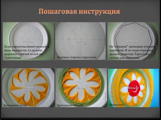 Если тарелочка имеет рельеф в                               На "изнанке" проводим отрезки
виде квадратов, то делаем                                   маркером. И по этим отрезкам
дырочки горячей иглой по                                    делаем дырочки. Тарелочка
"клеточкам"                     Лицевая сторона тарелочки   готова для вышивки.




Заполняем углы                  Заполняем ободок            Результат
 