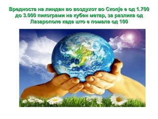 Вредноста на линдан во воздухот во Скопје е од 1.700
  до 3.000 пикограми на кубен метар, за разлика од
        Лазарополе каде што е помала од 100
 