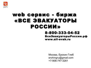 web сервис - биржа
«ВСЕ ЭВАКУАТОРЫ
     РОССИИ»
         8-800-333-04-52

         ВсеЭвакуаторыРоссии.рф
         www.all-evak.ru



          Москва, Ерохин Глеб
          erohingru@gmail.com
          +7-906-747-3261
 