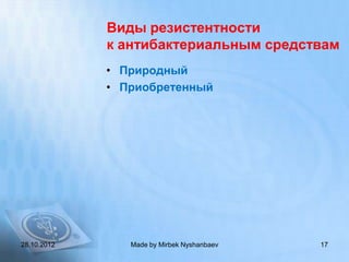 Виды резистентности
             к антибактериальным средствам
             • Природный
             • Приобретенный




28.10.2012      Made by Mirbek Nyshanbaev   17
 