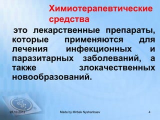 Химиотерапевтические
         средства
 это лекарственные препараты,
 которые    применяются    для
 лечения    инфекционных     и
 паразитарных заболеваний, а
 также         злокачественных
 новообразований.


28.10.2012   Made by Mirbek Nyshanbaev   4
 