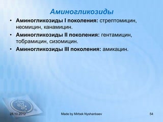 Аминогликозиды
• Аминогликозиды I поколения: стрептомицин,
  неомицин, канамицин.
• Аминогликозиды II поколения: гентамицин,
  тобрамицин, сизомицин.
• Аминогликозиды III поколения: амикацин.




28.10.2012       Made by Mirbek Nyshanbaev    54
 