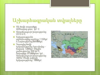 Աշխարհագրական տվյալները
   Սև ծովի տարածքը
    422հազար քառ կմ է:
   Առավելագույն խորությունը
    2210 մ է:
   Երկարությունն
    արևմուտքից-արևելք 1150կմ
    է:Լայնությունը265580կմ:
   Կասպից ծովի
    երկարությունը հյուսիսից –
    հարավ 1200կմ :Միջին
    լայնությունը 320 կմ է:
    Տարածքը 371000քառ. կմ:
    Առավելագույն խորությունը
    1025մ :Ծովի ափերի
    երկարությունը 7000կմ:
 
