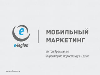 Мобильный
                  маркетинг
                  Антон Крохмалюк
                  директор по маркетингу e-Legion


www.e-legion.ru
 
