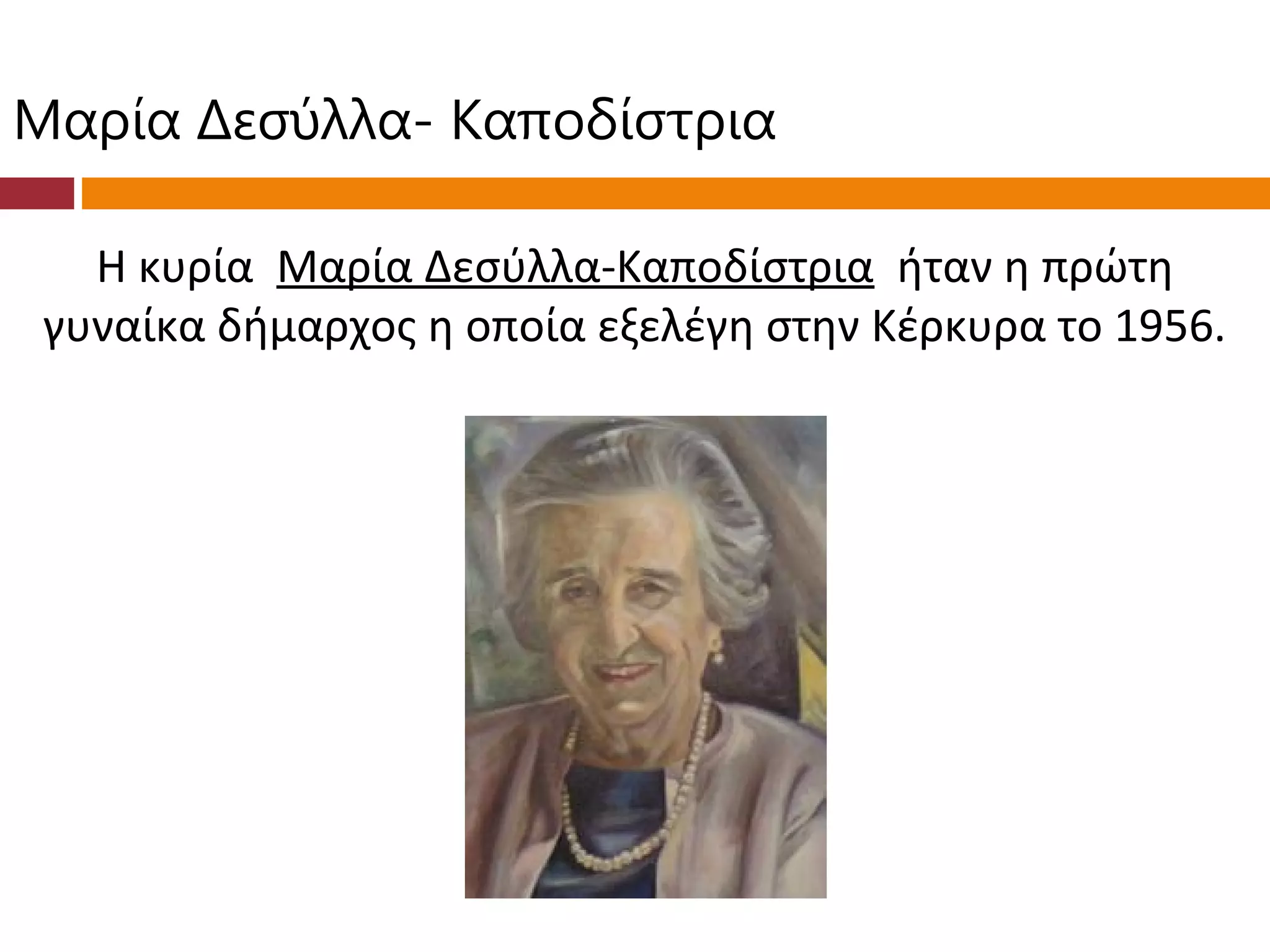 Μαρία Δεσύλλα- Καποδίστρια

   Η κυρία Μαρία Δεσύλλα-Καποδίστρια ήταν η πρώτη
 γυναίκα δήμαρχος η οποία εξελέγη στην Κέρκυρα το 1956.
 