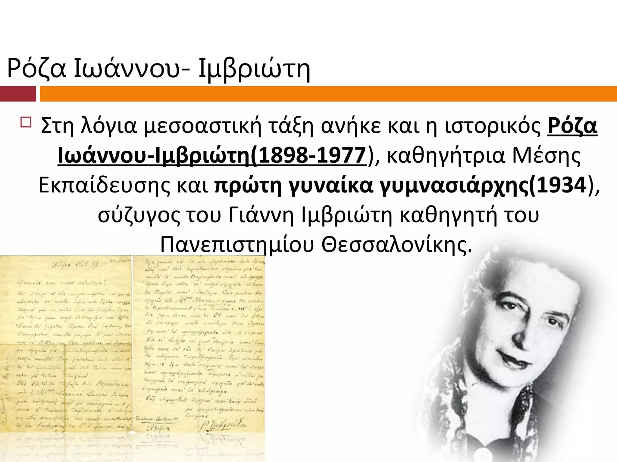 Ρόζα Ιωάννου- Ιμβριώτη
   Στη λόγια μεσοαστική τάξη ανήκε και η ιστορικός Ρόζα
      Ιωάννου-Ιμβριώτη(1898-1977), καθηγήτρια Μέσης
    Εκπαίδευσης και πρώτη γυναίκα γυμνασιάρχης(1934),
         σύζυγος του Γιάννη Ιμβριώτη καθηγητή του
               Πανεπιστημίου Θεσσαλονίκης.
 