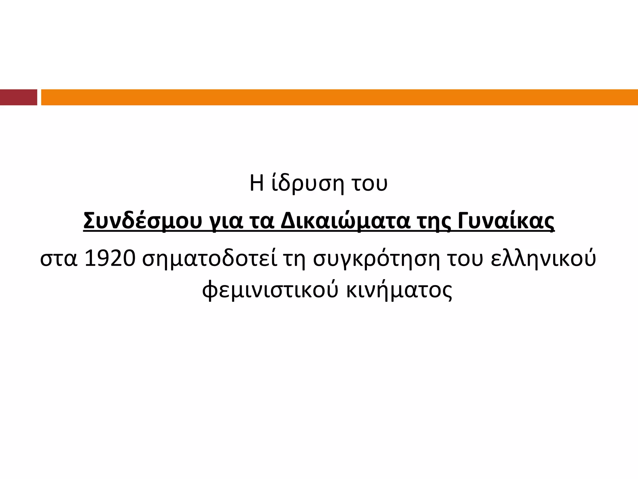 Η ίδρυση του
    Συνδέσμου για τα Δικαιώματα της Γυναίκας
στα 1920 σηματοδοτεί τη συγκρότηση του ελληνικού
             φεμινιστικού κινήματος
 