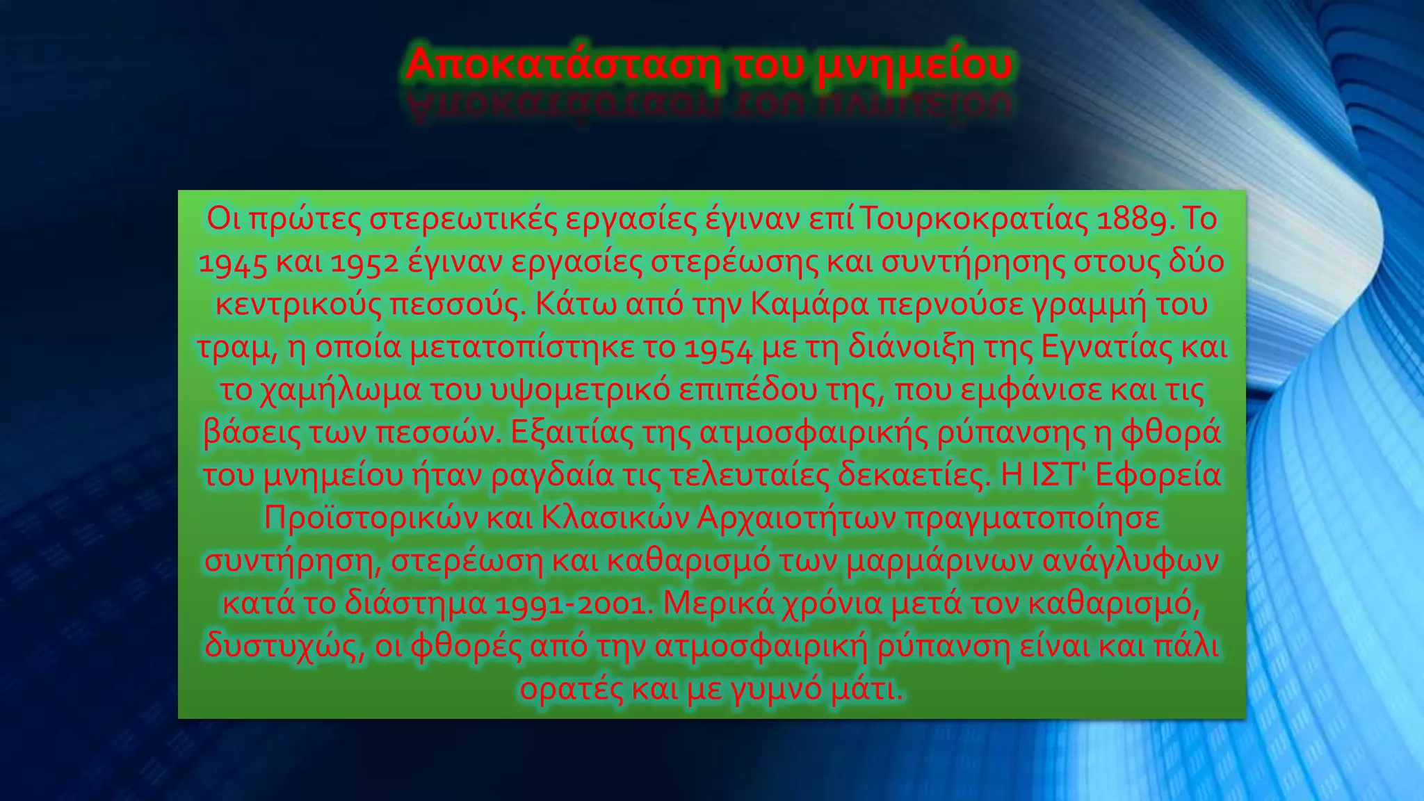 Αποκατάσταση του μνημείου


 Οι πρώτεσ ςτερεωτικϋσ εργαςύεσ ϋγιναν επύ Τουρκοκρατύασ 1889. Το
1945 και 1952 ϋγιναν εργαςύεσ ςτερϋωςησ και ςυντόρηςησ ςτουσ δύο
  κεντρικούσ πεςςούσ. Κϊτω από την Καμϊρα περνούςε γραμμό του
τραμ, η οπούα μετατοπύςτηκε το 1954 με τη διϊνοιξη τησ Εγνατύασ και
  το χαμόλωμα του υψομετρικό επιπϋδου τησ, που εμφϊνιςε και τισ
βϊςεισ των πεςςών. Εξαιτύασ τησ ατμοςφαιρικόσ ρύπανςησ η φθορϊ
του μνημεύου όταν ραγδαύα τισ τελευταύεσ δεκαετύεσ. Η ΙΣΤ' Εφορεύα
     Προώςτορικών και Κλαςικών Αρχαιοτότων πραγματοπούηςε
 ςυντόρηςη, ςτερϋωςη και καθαριςμό των μαρμϊρινων ανϊγλυφων
  κατϊ το διϊςτημα 1991-2001. Μερικϊ χρόνια μετϊ τον καθαριςμό,
 δυςτυχώσ, οι φθορϋσ από την ατμοςφαιρικό ρύπανςη εύναι και πϊλι
                      ορατϋσ και με γυμνό μϊτι.
 