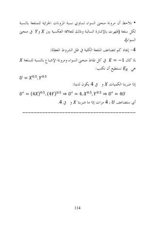 ‫• ﻧﻼﺣﻆ ﺃﻥ ﻣﺮﻭﻧﺔ ﻣﻨﺤﲎ ﺍﻟﺴﻮﺍﺀ ﺗﺴﺎﻭﻱ ﻧﺴﺒﺔ ﺍﳌﺮﻭﻧﺎﺕ ﺍﳉﺰﺋﻴﺔ ﻟﻠﻤﻨﻔﻌﺔ ﺑﺎﻟﻨﺴﺒﺔ‬
‫ﰲ ﻣﻨﺤﲎ‬       ‫ﻭ‬           ‫ﻟﻜﻞ ﺳﻠﻌﺔ )ﻇﻬﺮﺕ ﺑﺎﻹﺷﺎﺭﺓ ﺍﻟﺴﺎﻟﺒﺔ ﻭﺫﻟﻚ ﻟﻠﻌﻼﻗﺔ ﺍﻟﻌﻜﺴﻴﺔ ﺑﲔ‬
                                                                             ‫ﺍﻟﺴﻮﺍﺀ(.‬

                           ‫4- ﺇﳚﺎﺩ ﻛﻢ ﺗﺘﻀﺎﻋﻒ ﺍﳌﻨﻔﻌﺔ ﺍﻟﻜﻠﻴﺔ ﰲ ﻇﻞ ﺍﻟﺸﺮﻭﻁ ﺍﳌﻌﻄﺎﺓ:‬
  ‫ﳌﺎ ﻛﺎﻥ 1− = ﰲ ﻛﻞ ﻧﻘﺎﻁ ﻣﻨﺤﲎ ﺍﻟﺴﻮﺍﺀ ﻭﻣﺮﻭﻧﺔ ﺍﻹﺷﺒﺎﻉ ﺑﺎﻟﻨﺴﺒﺔ ﻟﻠﺴﻠﻌﺔ‬
                                               ‫ﻧﺴﺘﻄﻴﻊ ﺃﻥ ﻧﻜﺘﺐ:‬ ‫ﻫﻲ‬
         ‫.‬           ‫.‬
  ‫=‬          ‫.‬
                                           ‫ﻭ ﰲ 4 ﻳﻜﻮﻥ ﻟﺪﻳﻨﺎ:‬        ‫ﺇﺫﺍ ﺿﺮﺑﻨﺎ ﺍﻟﻜﻤﻴﺎﺕ‬
                 ‫.‬                ‫.‬                 ‫.‬       ‫.‬
   ‫) 4( =‬                ‫) 4( .‬       ‫⇒‬     ‫.4 =‬        ‫.‬       ‫⇒‬      ‫4=‬
                                  ‫ﻭ ﰲ 4.‬     ‫ﺑ 4 ﻣﺮﺍﺕ ﺇﺫﺍ ﻣﺎ ﺿﺮﺑﻨﺎ‬      ‫ﺃﻱ ﺳﺘﻀﺎﻋﻒ‬
 ‫----------------------------------------‬




                                            ‫411‬
 