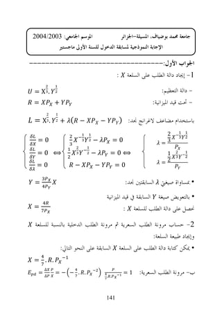 ‫ﺍﳌﻮﺳﻢ ﺍﳉﺎﻣﻌﻲ: 3002/4002‬                     ‫ﺟﺎﻣﻌﺔ ﳏﻤﺪ ﺑﻮﺿﻴﺎﻑ، ﺍﳌﺴﻴﻠﺔ-ﺍﳉﺰﺍﺋﺮ‬
              ‫ﺍﻹﺟﺎﺑﺔ ﺍﻟﻨﻤﻮﺫﺟﻴﺔ ﳌﺴﺎﺑﻘﺔ ﺍﻟﺪﺧﻮﻝ ﻟﻠﺴﻨﺔ ﺍﻷﻭﱃ ﻣﺎﺟﺴﺘﲑ‬

‫ﺍﳉﻮﺍﺏ ﺍﻷﻭﻝ:---------------------------------‬
                      ‫1- ﺇﳚﺎﺩ ﺩﺍﻟﺔ ﺍﻟﻄﻠﺐ ﻋﻠﻰ ﺍﻟﺴﻠﻌﺔ :‬

 ‫. ‪=X‬‬                                                           ‫- ﺩﺍﻟﺔ ﺍﻟﺘﻌﻈﻴﻢ:‬
 ‫=‬        ‫+‬                                                ‫- ﲢﺖ ﻗﻴﺪ ﺍﳌﻴﺰﺍﻧﻴﺔ:‬
      ‫2‬   ‫1‬
 ‫. 3‪= X‬‬   ‫2‬   ‫− ( +‬               ‫−‬          ‫ﺑﺎﺳﺘﺨﺪﺍﻡ ﻣﻀﺎﻋﻒ ﻻﻏﺮﺍﻧﺞ ﳒﺪ: )‬
                                                                ‫2‬
  ‫0=‬                         ‫−‬              ‫0=‬                 ‫3=‬
  ‫⟺ 0=‬                      ‫−‬           ‫⟺0=‬                     ‫1‬

  ‫0=‬                 ‫−‬        ‫−‬             ‫0=‬                 ‫2=‬


 ‫=‬                                               ‫• ﲟﺴﺎﻭﺍﺓ ﺻﻴﻐﱵ ﺍﻟﺴﺎﺑﻘﺘﲔ ﳒﺪ:‬
                                      ‫• ﺑﺎﻟﺘﻌﻮﻳﺾ ﺻﻴﻐﺔ ﺍﻟﺴﺎﺑﻘﺔ ﰲ ﻗﻴﺪ ﺍﳌﻴﺰﺍﻧﻴﺔ‬
 ‫=‬                                             ‫ﳓﺼﻞ ﻋﻠﻰ ﺩﺍﻟﺔ ﺍﻟﻄﻠﺐ ﻟﻠﺴﻠﻌﺔ :‬

 ‫2- ﺣﺴﺎﺏ ﻣﺮﻭﻧﺔ ﺍﻟﻄﻠﺐ ﺍﻟﺴﻌﺮﻳﺔ ﰒ ﻣﺮﻭﻧﺔ ﺍﻟﻄﻠﺐ ﺍﻟﺪﺧﻠﻴﺔ ﺑﺎﻟﻨﺴﺒﺔ ﻟﻠﺴﻠﻌﺔ‬
                                                   ‫ﻭﺇﳚﺎﺩ ﻃﺒﻴﻌﺔ ﺍﻟﺴﻠﻌﺔ:‬
            ‫• ﳝﻜﻦ ﻛﺘﺎﺑﺔ ﺩﺍﻟﺔ ﺍﻟﻄﻠﺐ ﻋﻠﻰ ﺍﻟﺴﻠﻌﺔ ﺍﻟﺴﺎﺑﻘﺔ ﻋﻠﻰ ﺍﻟﻨﺤﻮ ﺍﻟﺘﺎﱄ:‬
 ‫. . =‬
   ‫∆=‬
     ‫∆‬
          ‫. . − −=‬
                                      ‫. .‬
                                                 ‫1=‬   ‫ﺏ- ﻣﺮﻭﻧﺔ ﺍﻟﻄﻠﺐ ﺍﻟﺴﻌﺮﻳﺔ:‬


                                      ‫141‬
 