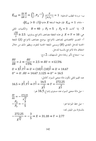 ‫∆‬              ‫4‬       ‫1−‬
      ‫=‬            ‫=‬         ‫.‬           ‫4‬         ‫1−‬
                                                        ‫ﺏ- ﻣﺮﻭﻧﺔ ﺍﻟﻄﻠﺐ ﺍﻟﺪﺧﻠﻴﺔ: 1 =‬
          ‫∆‬              ‫7‬                  ‫. .‬
                                         ‫7‬

          ‫(.‬         ‫ﻋﺎﺩﻳﺔ )ﻷﻥ: 0 >‬               ‫ﻓﺈﻥ ﻃﺒﻴﻌﺔ ﺍﻟﺴﻠﻌﺔ‬       ‫- ﻣﺎﺩﺍﻡ 1 =‬

‫ﻭﺍﻟﻜﻤﻴﺎﺕ ﺍﳌﺜﻠﻰ‬           ‫ﻭ 04 =‬                   ‫ﻭ 5=‬          ‫3- ﺇﺫﺍ ﻛﺎﻧﺖ 3 =‬
      ‫ﰲ ﻫﺬﻩ ﺍﻟﻨﻘﻄﺔ ﻣﻀﺎﻋﻒ ﻻﻏﺮﺍﻧﺞ ﻳﺴﺎﻭﻱ: 5.2 ≅‬                              ‫ﻫﻲ: 01 =‬
 ‫√‬
                                                                     ‫=‬
‫ﺃ- ﺍﻟﺘﻔﺴﲑ ﺍﻻﻗﺘﺼﺎﺩﻱ ﳌﻀﺎﻋﻒ ﻻﻏﺮﺍﻧﺞ: ﻳﻮﺿﺢ ﻣﻀﺎﻋﻒ ﻻﻏﺮﺍﻧﺞ ) ( ﺍﳌﻨﻔﻌﺔ‬
‫ﺍﳊﺪﻳﺔ ﻟﻠﺪﺧﻞ ﺍﻟﻨﻘﺪﻱ ) ( ﻭﻳﺴﻤﻰ ﺍﳌﻨﻔﻌﺔ ﺍﳊﺪﻳﺔ ﻟﻠﻨﻘﻮﺩ، ﻭﻳﻈﻬﺮ ﺫﻟﻚ ﻣﻦ ﺧﻼﻝ‬
                                      ‫ﺍﺷﺘﻘﺎﻕ ﺩﺍﻟﺔ ﻻﻏﺮﺍﻧﺞ ﺑﺎﻟﻨﺴﺒﺔ ﻟﻠﺪﺧﻞ.‬
                          ‫ﺏ- ﺍﺳﺘﻨﺘﺎﺝ ﺗﺄﺛﲑ ﺯﻳﺎﺩﺓ ﺩﺧﻞ ﺍﳌﺴﺘﻬﻠﻚ ﺑ 2 ﺩﺝ:‬

     ‫=‬    ‫⇒‬              ‫⇒ 5.2 =‬              ‫%5.21+ =‬
               ‫%5+‬
   ‫. ‪=X‬‬            ‫76.41 = ⇒ )01( . )01( = ⇒‬
  ‫∗‬
    ‫. =‬            ‫5.61 = ∗ ⇒ 521.1. 76.41 =‬
                                     ‫ﻋﻨﺪ ﺍﻟﻘﻴﻢ ﺍﳌﺜﻠﻰ ﺗﻜﻮﻥ ﺩﺍﻟﺔ ﻣﻨﺤﲎ ﺍﻟﺴﻮﺍﺀ ﻛﺎﻟﺘﺎﱄ:‬
                                     ‫5.61‬                ‫52.272‬
‫= 5.61‬        ‫.‬      ‫⇒‬           ‫=‬           ‫⇒‬       ‫=‬

                         ‫- ﻣﻴﻞ ﺩﺍﻟﺔ ﻣﻨﺤﲎ ﺍﻟﺴﻮﺍﺀ ﻋﻨﺪ ﻣﺴﺘﻮﻯ ﺇﺷﺒﺎﻉ 5.61 ﻫﻮ:‬
               ‫.‬
     ‫−=‬
              ‫3‬
‫−‬     ‫−=‬                                                        ‫- ﻣﻴﻞ ﺧﻂ ﺍﳌﻴﺰﺍﻧﻴﺔ ﻫﻮ:‬
              ‫5‬
                                                                ‫ﺑﺎﳌﺴﺎﻭﺍﺓ ﺑﲔ ﺍﳌﻴﻠﲔ ﳒﺪ:‬
    ‫52.272‬           ‫3‬
‫−‬             ‫−=‬       ‫⇒‬         ‫⇒ 81.13 =‬               ‫77.2 =‬
                     ‫5‬


                                            ‫241‬
 