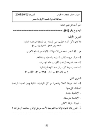 ‫ﺍﻟﺘﺎﺭﻳﺦ: 50/01/3002‬                              ‫ﺍﳌﺪﺭﺳﺔ ﺍﻟﻌﻠﻴﺎ ﻟﻠﺘﺠﺎﺭﺓ-ﺍﳉﺰﺍﺋﺮ‬
                     ‫ﻣﺴﺎﺑﻘﺔ ﺍﻟﺪﺧﻮﻝ ﻟﻠﺴﻨﺔ ﺍﻷﻭﱃ ﻣﺎﺟﺴﺘﲑ‬

                                                       ‫ﺍﺧﺘﺮ ﺃﺣﺪ ﺍﳌﻮﺍﺿﻴﻊ ﺍﻟﺘﺎﻟﻴﺔ:‬
 ‫ﺍﳌﻮﺿﻮﻉ ﺭﻗﻢ )10(: -----------------------------‬
                                                              ‫ﺍﻟﺘﻤﺮﻳﻦ ﺍﻷﻭﻝ:‬
            ‫ﺇﺫﺍ ﻛﺎﻥ ﳝﻜﻦ ﲢﺪﻳﺪ ﺍﻟﻄﻠﺐ ﻋﻠﻰ ﺍﻟﺴﻠﻌﺔ ﻭﻓﻘﺎ ﻟﻠﻌﻼﻗﺔ ﺍﻟﺮﻳﺎﺿﻴﺔ ﺍﻟﺘﺎﻟﻴﺔ:‬
                                   ‫.‬        ‫.‬          ‫.‬
                       ‫41 =‬            ‫.‬        ‫.‬
              ‫ﺃﺳﻌﺎﺭ ﺍﻟﺴﻠﻊ ﺍﻷﺧﺮﻯ.‬           ‫ﺍﻟﺪﺧﻞ ﺍﳌﺨﺼﺺ ﻟﻼﺳﺘﻬﻼﻙ،‬             ‫ﺣﻴﺚ‬
                         ‫1- ﻋﺮﻑ ﻣﺮﻭﻧﺔ ﺍﻟﻄﻠﺐ ﺍﻟﺴﻌﺮﻳﺔ ﻭﺍﻟﺪﺧﻠﻴﺔ ﻭﺍﳌﺘﻘﺎﻃﻌﺔ.‬
                           ‫2- ﺣﺪﺩ ﺍﻟﺼﻴﻐﺔ ﺍﻟﺮﻳﺎﺿﻴﺔ ﻟﻜﻞ ﻣﻦ ﻫﺬﻩ ﺍﳌﺆﺷﺮﺍﺕ.‬
                            ‫3- ﺃﺣﺴﺐ ﻗﻴﻤﺔ ﻛﻞ ﻣﺆﺷﺮ ﻋﻨﺪ ﺍﻷﻭﺿﺎﻉ ﺍﻟﺘﺎﻟﻴﺔ:‬
                ‫، 452 = ، 28 =‬                  ‫، 21 =‬      ‫5=‬

                                                         ‫ﺍﻟﺘﻤﺮﻳﻦ ﺍﻟﺜﺎﱐ:‬
‫1- ﺃﻋﻂ ﺗﻌﺮﻳﻔﺎ ﻛﺎﻣﻼ ﻭﳐﺘﺼﺮﺍ ﻣﻦ ﻛﻞ ﺍﳌﺆﺷﺮﺍﺕ ﺍﻟﺘﺎﻟﻴﺔ ﻭﺑﲔ ﺍﻟﺼﻴﻐﺔ ﺍﻟﺮﻳﺎﺿﻴﺔ‬
                                                     ‫ﻻﺷﺘﻘﺎﻕ ﻛﻞ ﻣﻨﻬﺎ:‬
                                                     ‫- ﺍﻹﻧﺘﺎﺟﻴﺔ ﺍﳊﺪﻳﺔ.‬
                                                  ‫- ﺍﻹﻧﺘﺎﺟﻴﺔ ﺍﳌﺘﻮﺳﻄﺔ.‬
                                                ‫- ﺍﳌﺮﻭﻧﺔ ﺍﳉﺰﺋﻴﺔ ﺍﻹﻧﺘﺎﺝ.‬
‫2- ﺍﺷﺮﺡ ﳌﺎﺫﺍ ﺗﻜﻮﻥ ﺍﻹﻧﺘﺎﺟﻴﺔ ﺍﳌﺘﻮﺳﻄﺔ ﻷﺣﺪ ﻋﻮﺍﻣﻞ ﺍﻹﻧﺘﺎﺝ ﻣﺘﻨﺎﻗﺼﺔ ﰒ ﻣﺘﺰﺍﻳﺪﺓ ؟‬
‫-----------------------------------------‬


                                   ‫551‬
 