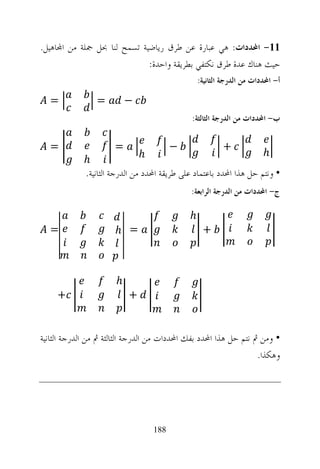 ‫11- ﺍﶈﺪﺩﺍﺕ: ﻫﻲ ﻋﺒﺎﺭﺓ ﻋﻦ ﻃﺮﻕ ﺭﻳﺎﺿﻴﺔ ﺗﺴﻤﺢ ﻟﻨﺎ ﲝﻞ ﲨﻠﺔ ﻣﻦ ﺍ‪‬ﺎﻫﻴﻞ.‬
                             ‫ﺣﻴﺚ ﻫﻨﺎﻙ ﻋﺪﺓ ﻃﺮﻕ ﻧﻜﺘﻔﻲ ﺑﻄﺮﻳﻘﺔ ﻭﺍﺣﺪﺓ:‬
                                                 ‫ﺃ- ﺍﶈﺪﺩﺍﺕ ﻣﻦ ﺍﻟﺪﺭﺟﺔ ﺍﻟﺜﺎﻧﻴﺔ:‬

   ‫=‬             ‫=‬        ‫−‬
                                              ‫ﺏ- ﺍﶈﺪﺩﺍﺕ ﻣﻦ ﺍﻟﺪﺭﺟﺔ ﺍﻟﺜﺎﻟﺜﺔ:‬

   ‫=‬                  ‫=‬                 ‫−‬                ‫+‬
                              ‫‪ℎ‬‬                                     ‫‪ℎ‬‬
             ‫‪ℎ‬‬
             ‫• ﻭﻧﺘﻢ ﺣﻞ ﻫﺬﺍ ﺍﶈﺪﺩ ﺑﺎﻋﺘﻤﺎﺩ ﻋﻠﻰ ﻃﺮﻳﻘﺔ ﺍﶈﺪﺩ ﻣﻦ ﺍﻟﺪﺭﺟﺔ ﺍﻟﺜﺎﻧﻴﺔ.‬
                                             ‫ﺝ- ﺍﶈﺪﺩﺍﺕ ﻣﻦ ﺍﻟﺪﺭﺟﺔ ﺍﻟﺮﺍﺑﻌﺔ:‬

                                             ‫‪ℎ‬‬
   ‫=‬                  ‫= ‪ℎ‬‬                         ‫+‬



                      ‫‪ℎ‬‬
     ‫+‬                    ‫+‬


‫• ﻭﻣﻦ ﰒ ﻧﺘﻢ ﺣﻞ ﻫﺬﺍ ﺍﶈﺪﺩ ﺑﻔﻚ ﺍﶈﺪﺩﺍﺕ ﻣﻦ ﺍﻟﺪﺭﺟﺔ ﺍﻟﺜﺎﻟﺜﺔ ﰒ ﻣﻦ ﺍﻟﺪﺭﺟﺔ ﺍﻟﺜﺎﻧﻴﺔ‬
                                                                  ‫ﻭﻫﻜﺬﺍ.‬




                                  ‫881‬
 