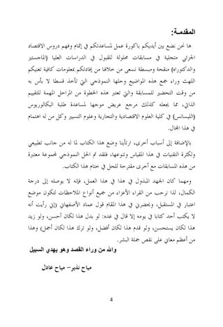 ‫اﻟﻤﻘﺪﻣـﺔ:‬
‫ﻫﺎ ﳓﻦ ﻧﻀﻊ ﺑﲔ ﺃﻳﺪﻳﻜﻢ ﺑﺎﻛﻮﺭﺓ ﻋﻤﻞ ﳌﺴﺎﻋﺪﺗﻜﻢ ﰲ ﺇﲤﺎﻡ ﻭﻓﻬﻢ ﺩﺭﻭﺱ ﺍﻻﻗﺘﺼﺎﺩ‬
‫ﺍﳉﺰﺋﻲ ﻣﺘﺠﻠﻴﺔ ﰲ ﻣﺴﺎﺑﻘﺎﺕ ﳏﻠﻮﻟﺔ ﻟﻠﻘﺒﻮﻝ ﰲ ﺍﻟﺪﺭﺍﺳﺎﺕ ﺍﻟﻌﻠﻴﺎ )ﺍﳌﺎﺟﺴﺘﲑ‬
‫ﻭﺍﻟﺪﻛﺘﻮﺭﺍﻩ( ﻣﻨﻘﺤﺔ ﻭﻣﺒﺴﻄﺔ ﻧﺴﻌﻰ ﻣﻦ ﺧﻼﳍﺎ ﻣﻦ ﺇﻓﺎﺩﺗﻜﻢ ﲟﻌﻠﻮﻣﺎﺕ ﻛﺎﻓﻴﺔ ﺗﻐﻨﻴﻜﻢ‬
‫ﺍﻟﻠﻬﺚ ﻭﺭﺍﺀ ﲨﻊ ﻫﺬﻩ ﺍﳌﻮﺍﺿﻴﻊ ﻭﺣﻠﻬﺎ ﺍﻟﻨﻤﻮﺫﺟﻲ ﺍﻟﱵ ﺗﺄﺧﺬ ﻗﺴﻄﺎ ﻻ ﺑﺄﺱ ﺑﻪ‬
‫ﻣﻦ ﻭﻗﺖ ﺍﻟﺘﺤﻀﲑ ﻟﻠﻤﺴﺎﺑﻘﺔ ﻭﺍﻟﱵ ﺗﻌﺘﱪ ﻫﺬﻩ ﺍﳋﻄﻮﺓ ﻣﻦ ﺍﳌﺮﺍﺣﻞ ﺍﳌﻬﻤﺔ ﻟﻠﺘﻘﻴﻴﻢ‬
‫ﺍﻟﺬﺍﰐ، ﳑﺎ ﳚﻌﻠﻪ ﻛﺬﻟﻚ ﻣﺮﺟﻊ ﻋﺮﻳﺾ ﻣﻮﺟﻬﺎ ﳌﺴﺎﻋﺪﺓ ﻃﻠﺒﺔ ﺍﻟﺒﻜﺎﻟﻮﺭﻳﻮﺱ‬
‫)ﺍﻟﻠﻴﺴﺎﻧﺲ( ﰲ ﻛﻠﻴﺔ ﺍﻟﻌﻠﻮﻡ ﺍﻻﻗﺘﺼﺎﺩﻳﺔ ﻭﺍﻟﺘﺠﺎﺭﻳﺔ ﻭﻋﻠﻮﻡ ﺍﻟﺘﺴﻴﲑ ﻭﻛﻞ ﻣﻦ ﻟﻪ ﺍﻫﺘﻤﺎﻡ‬
                                                              ‫ﰲ ﻫﺬﺍ ﺍ‪‬ﺎﻝ.‬
‫ﺑﺎﻹﺿﺎﻓﺔ ﺇﱃ ﺃﺳﺒﺎﺏ ﺃﺧﺮﻯ، ﺍﺭﺗﺄﻳﻨﺎ ﻭﺿﻊ ﻫﺬﺍ ﺍﻟﻜﺘﺎﺏ ﳌﺎ ﻟﻪ ﻣﻦ ﺟﺎﻧﺐ ﺗﻄﺒﻴﻌﻲ‬
‫ﻭﻟﻜﺜﺮﺓ ﺍﻟﺘﻘﻨﻴﺎﺕ ﰲ ﻫﺬﺍ ﺍﳌﻘﻴﺎﺱ ﻭﺗﻨﻮﻋﻬﺎ، ﻓﻠﻘﺪ ﰎ ﺍﳊﻞ ﺍﻟﻨﻤﻮﺫﺟﻲ ‪‬ﻤﻮﻋﺔ ﻣﻌﺘﱪﺓ‬
             ‫ﻣﻦ ﻫﺬﻩ ﺍﳌﺴﺎﺑﻘﺎﺕ ﻣﻊ ﺃﺧﺮﻯ ﻣﻘﺘﺮﺣﺔ ﻟﻠﺤﻞ ﰲ ﺧﺘﺎﻡ ﻫﺬﺍ ﺍﻟﻜﺘﺎﺏ.‬
‫ﻭﻣﻬﻤﺎ ﻛﺎﻥ ﺍﳉﻬﺪ ﺍﳌﺒﺬﻭﻝ ﰲ ﻫﺬﺍ ﰲ ﻫﺬﺍ ﺍﻟﻌﻤﻞ، ﻓﺈﻧﻪ ﻻ ﻳﻮﺻﻠﻪ ﺇﱃ ﺩﺭﺟﺔ‬
‫ﺍﻟﻜﻤﺎﻝ، ﻟﺬﺍ ﻧﺮﺣﺐ ﻣﻦ ﺍﻟﻘﺮﺍﺀ ﺍﻷﻋﺰﺍﺀ ﻣﻦ ﲨﻴﻊ ﺃﻧﻮﺍﻉ ﺍﳌﻼﺣﻈﺎﺕ ﻟﺘﻜﻮﻥ ﻣﻮﺿﻊ‬
‫ﺍﻋﺘﺒﺎﺭ ﰲ ﺍﳌﺴﺘﻘﺒﻞ، ﻭﳛﻀﺮﱐ ﰲ ﻫﺬﺍ ﺍﳌﻘﺎﻡ ﻗﻮﻝ ﻋﻤﺎﺩ ﺍﻷﺻﻔﻬﺎﱐ )ﺇﱐ ﺭﺃﻳﺖ ﺃﻧﻪ‬
‫ﻻ ﻳﻜﺘﺐ ﺃﺣﺪ ﻛﺘﺎﺑﺎ ﰲ ﻳﻮﻣﻪ ﺇﻻ ﻗﺎﻝ ﰲ ﻏﺪﻩ: ﻟﻮ ﺑﺪﻝ ﻫﺬﺍ ﻟﻜﺎﻥ ﺃﺣﺴﻦ، ﻭﻟﻮ ﺯﻳﺪ‬
‫ﻫﺬﺍ ﻟﻜﺎﻥ ﻳﺴﺘﺤﺴﻦ، ﻭﻟﻮ ﻗﺪﻡ ﻫﺬﺍ ﻟﻜﺎﻥ ﺃﻓﻀﻞ، ﻭﻟﻮ ﺗﺮﻙ ﻫﺬﺍ ﻟﻜﺎﻥ ﺃﲨﻞ( ﻭﻫﺬﺍ‬
                                    ‫ﻣﻦ ﺃﻋﻈﻢ ﻣﻌﺎﱐ ﻋﻠﻰ ﻧﻘﺺ ﲨﻠﺔ ﺍﻟﺒﺸﺮ.‬
‫واﷲ ﻣﻦ وراء اﻟﻘﺼﺪ وھﻮ ﯾﮭﺪي اﻟﺴﺒﯿﻞ‬

      ‫ﻣﻴﺎﺡ ﻧﺬﻳﺮ- ﻣﻴﺎﺡ ﻋﺎﺩﻝ‬



                                    ‫4‬
 