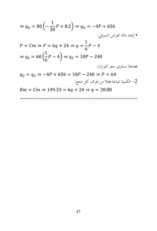 ‫1‬
‫⇒‬       ‫− 08 =‬        ‫⇒ 2.8 +‬     ‫656 + 4− =‬
                 ‫02‬
                                       ‫• ﺇﳚﺎﺩ ﺩﺍﻟﺔ ﺍﻟﻌﺮﺽ ﺍﻟﺴﻮﻗﻲ:‬
                            ‫1‬
    ‫=‬       ‫⇒‬ ‫= ⇒ 42 + 6 =‬    ‫4−‬
                            ‫6‬
             ‫1‬
‫⇒‬       ‫06 =‬    ‫⇒ 4−‬    ‫042 − 01 =‬
             ‫6‬
                                       ‫ﻓﻌﻨﺪﻫﺎ ﻳﺴﺎﻭﻱ ﺳﻌﺮ ﺍﻟﺘﻮﺍﺯﻥ:‬
    ‫=‬       ‫⇒ 042 − 01 = 656 + 4− ⇒‬         ‫46 =‬
                           ‫2- ﺍﻟﻜﻤﻴﺔ ﺍﳌﺒﺎﻋﺔ ﻓﻌﻼ ﻣﻦ ﻃﺮﻑ ﻛﻞ ﻣﻨﺘﺞ:‬
        ‫=‬    ‫⇒ 42 + 6 = 33.941 ⇒‬      ‫88.02 =‬
‫-----------------------------------------‬




                           ‫74‬
 