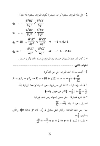 ‫2- ﻫﻞ ﻫﺬﺍ ﺍﻟﺘﻮﺍﺯﻥ ﻣﺴﺘﻘﺮﺍ ﺃﻭ ﻏﲑ ﻣﺴﺘﻘﺮ: ﻳﻜﻮﻥ ﺍﻟﺘﻮﺍﺯﻥ ﻣﺴﺘﻘﺮﺍ ﺇﺫﺍ ﻛﺎﻥ:‬
             ‫‪δ‬‬               ‫‪δ‬‬
      ‫..……‬               ‫<‬
              ‫‪δ‬‬               ‫‪δ‬‬
              ‫‪δ‬‬              ‫‪δ‬‬
      ‫..……‬               ‫>‬
               ‫‪δ‬‬              ‫‪δ‬‬
                ‫‪δ‬‬             ‫‪δ‬‬
  ‫… 81 =‬                  ‫<‬             ‫44.0 < 1− ⇒‬
                 ‫‪δ‬‬             ‫‪δ‬‬
               ‫‪δ‬‬              ‫‪δ‬‬
  ‫… 6=‬                   ‫>‬              ‫⇒‬    ‫44.2− > 1−‬
                ‫‪δ‬‬              ‫‪δ‬‬
      ‫• ﳌﺎ ﻛﺎﻥ ﺍﻟﺸﺮﻃﺎﻥ ﺍﻟﺴﺎﺑﻘﺎﻥ ﳏﻘﻘﺎﻥ ﻓﺈﻥ ﺍﻟﺘﻮﺍﺯﻥ ﰲ ﻫﺬﻩ ﺍﳊﺎﻟﺔ ﻳﻜﻮﻥ ﻣﺴﺘﻘﺮﺍ.‬
‫ﺍﳉﻮﺍﺏ ﺍﻟﺜﺎﱐ: ---------------------------------‬
                                    ‫1- ﲢﺪﻳﺪ ﻣﻌﺎﺩﻟﺔ ﺧﻂ ﺍﳌﻴﺰﺍﻧﻴﺔ: ﻫﻲ ﻣﻦ ﺍﻟﺸﻜﻞ:‬
                                                           ‫3‬
  ‫=‬        ‫+‬         ‫⇒‬        ‫⇒ 21 + 81 =‬             ‫−=‬     ‫+‬
                                                           ‫2‬   ‫21‬
      ‫ﺧﻂ ﺍﳌﻴﺰﺍﻧﻴﺔ ﻓﺈﻥ:‬       ‫• ﳊﺴﺎﺏ ﺇﺣﺪﺍﺛﻴﺎﺕ ﺍﻟﻨﻘﻄﺔ ﺍﻟﱵ ﳝﺲ ﻓﻴﻬﺎ ﻣﻨﺤﲎ ﺍﻟﺴﻮﺍﺀ‬
                                    ‫− )ﺃﻛﺜﺮ ﻣﻦ ﳎﻬﻮﻝ ﻭﺍﺣﺪ(‬        ‫+‬     ‫=‬
                         ‫• ﻟﺬﺍ ﻧﻘﻮﻡ ﲟﺴﺎﻭﺍﺓ: ﻣﻴﻞ ﻣﻨﺤﲎ ﺍﻟﺴﻮﺍﺀ ﻭﻣﻴﻞ ﺧﻂ ﺍﳌﻴﺰﺍﻧﻴﺔ‬
                                                  ‫=‬      ‫ﺃ- ﻣﻴﻞ ﻣﻨﺤﲎ ﺍﻟﺴﻮﺍﺀ:‬
‫ﺑﺪﻻﻟﺔ (: ﻭﺍﻟﺬﻱ‬           ‫)ﺇﺫﺍ ﻛﺎﻥ‬      ‫ﺏ- ﻣﻴﻞ ﺧﻂ ﺍﳌﻴﺰﺍﻧﻴﺔ: ﻭﺍﻟﺬﻱ ﳝﺜﻞ ﻣﻌﺎﻣﻞ‬
                                                                ‫ﻳﺴﺎﻭﻱ: −‬
                                  ‫⇒ −=‬       ‫⇒2=‬        ‫• ﺑﺎﳌﺴﺎﻭﺍﺓ ﳒﺪ: 3 =‬



                                        ‫25‬
 