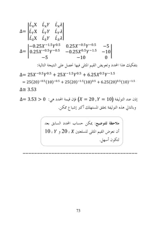 ‫̏‬                       ‫̏‬                  ‫̏‬
                 ‫‪X‬‬
‫=∆‬   ‫̏‬                       ‫̏‬                  ‫̏‬
                 ‫‪X‬‬
             ‫̏‬                   ‫̏‬                  ‫̏‬
                 ‫‪X‬‬
                                           ‫.‬            ‫.‬              ‫.‬               ‫.‬
   ‫52.0−‬                                                        ‫52.0‬                         ‫5−‬
         ‫.‬                                          ‫.‬
‫52.0 =∆‬                                                         ‫. 52.0−‬                ‫.‬
                                                                                             ‫01−‬
        ‫5−‬                                                           ‫01−‬                      ‫0‬
                 ‫ﺑﺘﻔﻜﻴﻚ ﻫﺬﺍ ﺍﶈﺪﺩ ﻭﺗﻌﻮﻳﺾ ﺍﻟﻘﻴﻢ ﺍﳌﺜﻠﻰ ﻓﻴﻬﺎ ﳓﺼﻞ ﻋﻠﻰ ﺍﻟﻨﺘﻴﺠﺔ ﺍﻟﺘﺎﻟﻴﺔ:‬
                     ‫.‬                 ‫.‬                           ‫.‬    ‫.‬                    ‫.‬     ‫.‬
‫52 =∆‬                                          ‫52 +‬                             ‫52.6 +‬
                         ‫.‬                              ‫.‬                   ‫.‬          ‫.‬
 ‫)02(52 =‬                            ‫)01(‬                    ‫)02(52 +‬           ‫)01(‬       ‫)01( . )02(52.6 +‬    ‫.‬


‫35.3 ≅∆‬

‫, 02 = ( ﻓﺈﻥ ﻗﻴﻤﺔ ﺍﶈﺪﺩ ﻫﻲ: 0 > 35.3 =∆‬                                                       ‫ﺇﺫﻥ ﻋﻨﺪ ﺍﻟﺘﻮﻟﻴﻔﺔ )01 =‬
                                                            ‫ﻭﺑﺎﻟﺘﺎﱄ ﻫﺬﻩ ﺍﻟﺘﻮﻟﻴﻔﺔ ﳛﻘﻖ ﺍﳌﺴﺘﻬﻠﻚ ﺃﻛﱪ ﺇﺷﺒﺎﻉ ﳑﻜﻦ.‬

                                     ‫ﻣﻼﺣﻈﺔ ﻟﻠﺘﻮﺿﻴﺢ: ﳝﻜﻦ ﺣﺴﺎﺏ ﺍﶈﺪﺩ ﺍﻟﺴﺎﺑﻖ ﺑﻌﺪ‬
                                     ‫ﺃﻥ ﻧﻌﻮﺽ ﺍﻟﻘﻴﻢ ﺍﳌﺜﻠﻰ ﻟﻠﺴﻠﻌﺘﲔ ﺑ 02 ﻭ ﺑ 01‬
                                                                 ‫ﻟﺘﻜﻮﻥ ﺃﺳﻬﻞ.‬

 ‫----------------------------------------‬




                                                                       ‫37‬
 