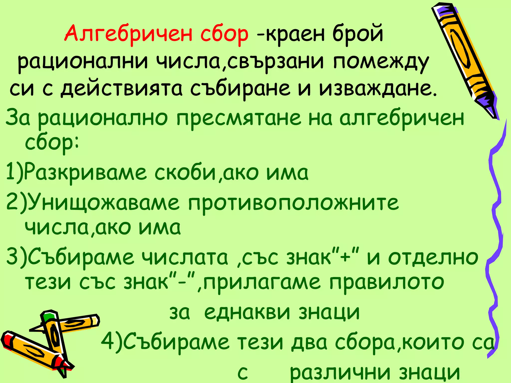 Алгебричен сбор -краен брой
 рационални числа,свързани помежду
си с действията събиране и изваждане.
За рационално пресмятане на алгебричен
  сбор:
1)Разкриваме скоби,ако има
2)Унищожаваме противоположните
  числа,ако има
3)Събираме числата ,със знак”+” и отделно
  тези със знак”-”,прилагаме правилото
               за еднакви знаци
         4)Събираме тези два сбора,които са
                      с   различни знаци
 