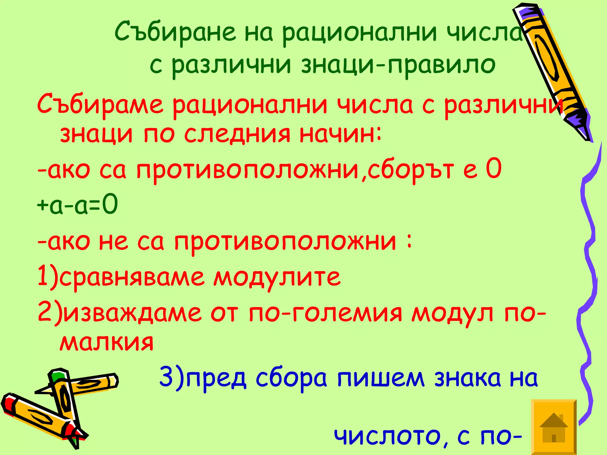 Събиране на рационални числа
         с различни знаци-правило
Събираме рационални числа с различни
  знаци по следния начин:
-ако са противоположни,сборът е 0
+а-а=0
-ако не са противоположни :
1)сравняваме модулите
2)изваждаме от по-големия модул по-
  малкия
          3)пред сбора пишем знака на

                    числото, с по-
 
