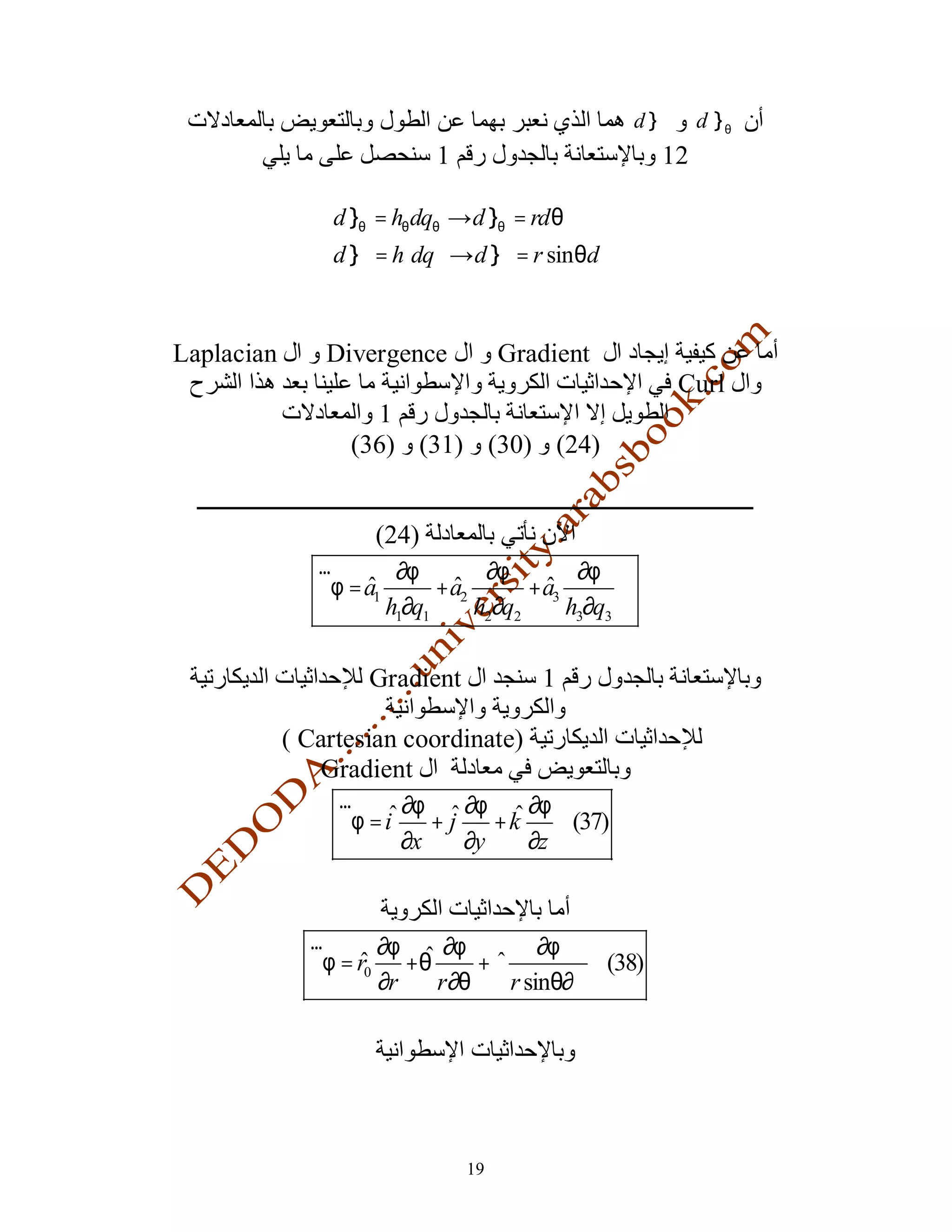 d lϕ    d lθ
                             1                          12

                 d lθ = hθ dqθ → d lθ = rd θ
                 d lϕ = hϕdqϕ → d lϕ = r sinθd ϕ



Laplacian       Divergence            Gradient
                                                            Curl
                     1
                   (36) (31) (30) (24)


                      (24)
               r        ∂φ         ∂φ         ∂φ
               ∇φ = a1       + a2       + a3
                       h1∂q1      h2∂q2      h3∂q3

                     Gradient            1

            ( Cartesian coordinate)
                Gradient
                 r      ∂φ    ∂φ  ∂φ
                 ∇φ = i    + j +k    (37)
                        ∂x    ∂y  ∂z



              r      ∂φ   ∂φ         ∂φ
              ∇φ = r0 +θ      +ϕ          (38)
                     ∂r  r ∂θ    r sinθ∂ϕ




                                 19
 