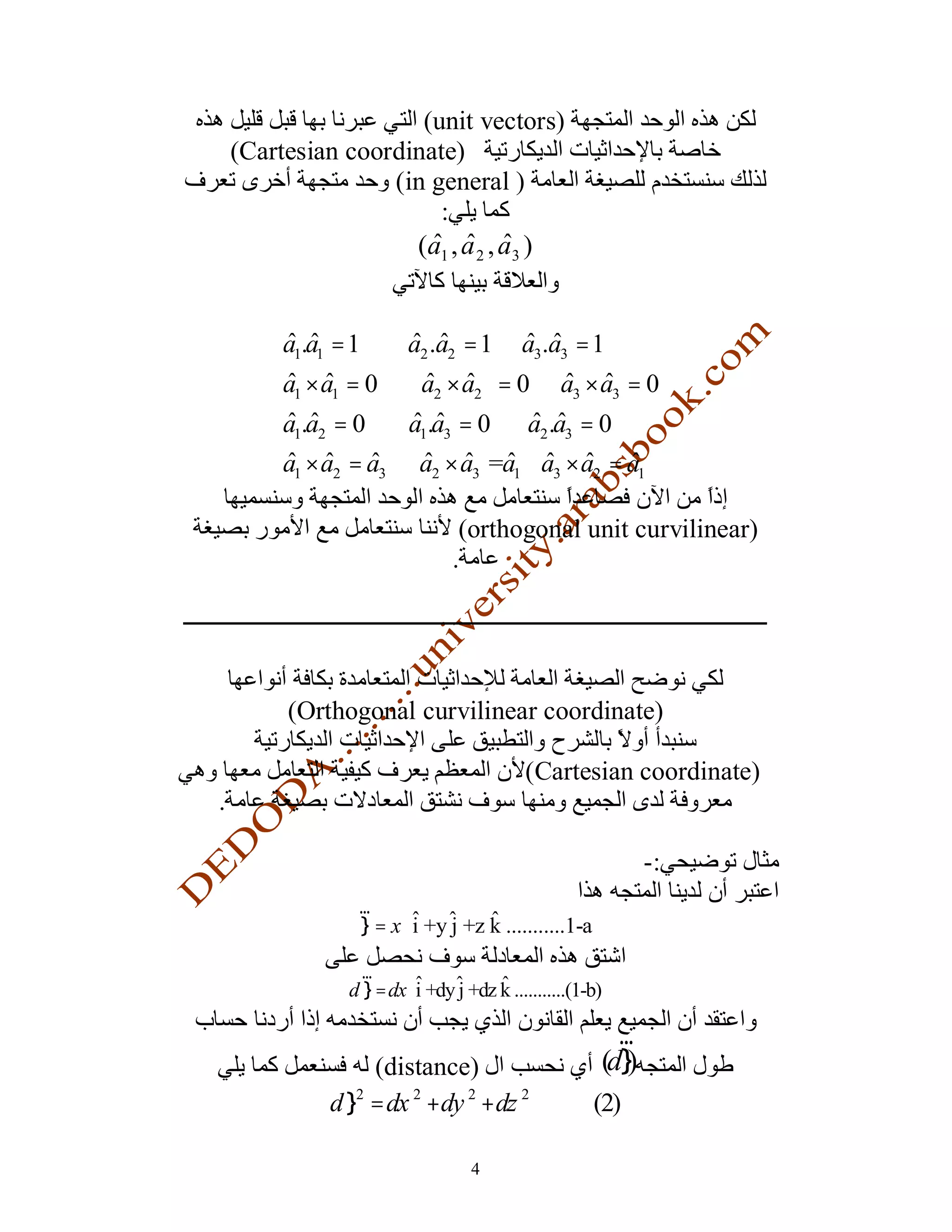 (unit vectors)
    (Cartesian coordinate)
                   (in general )
                        :
                     (a1 , a 2 , a3 )


         a1.a1 = 1       a2 .a2 = 1       a3.a3 = 1
         a1 × a1 = 0       a2 × a2 = 0          a3 × a3 = 0
         a1.a2 = 0       a1.a3 = 0         a2 .a3 = 0
         a1 × a2 = a3     a2 × a3 =a1 a3 × a2 = a1

                                (orthogonal unit curvilinear)
                               .




         (Orthogonal curvilinear coordinate)

                                           (Cartesian coordinate)
.

                                                             -:
                 r
                 l = x i +y j +z k ...........1-a

                  r
                d l = dx i +dy j +dz k ...........(1-b)

                                                        r
                   (distance)                         (dl)
              d l2 = dx 2 +dy 2 + dz 2               (2)

                                  4
 