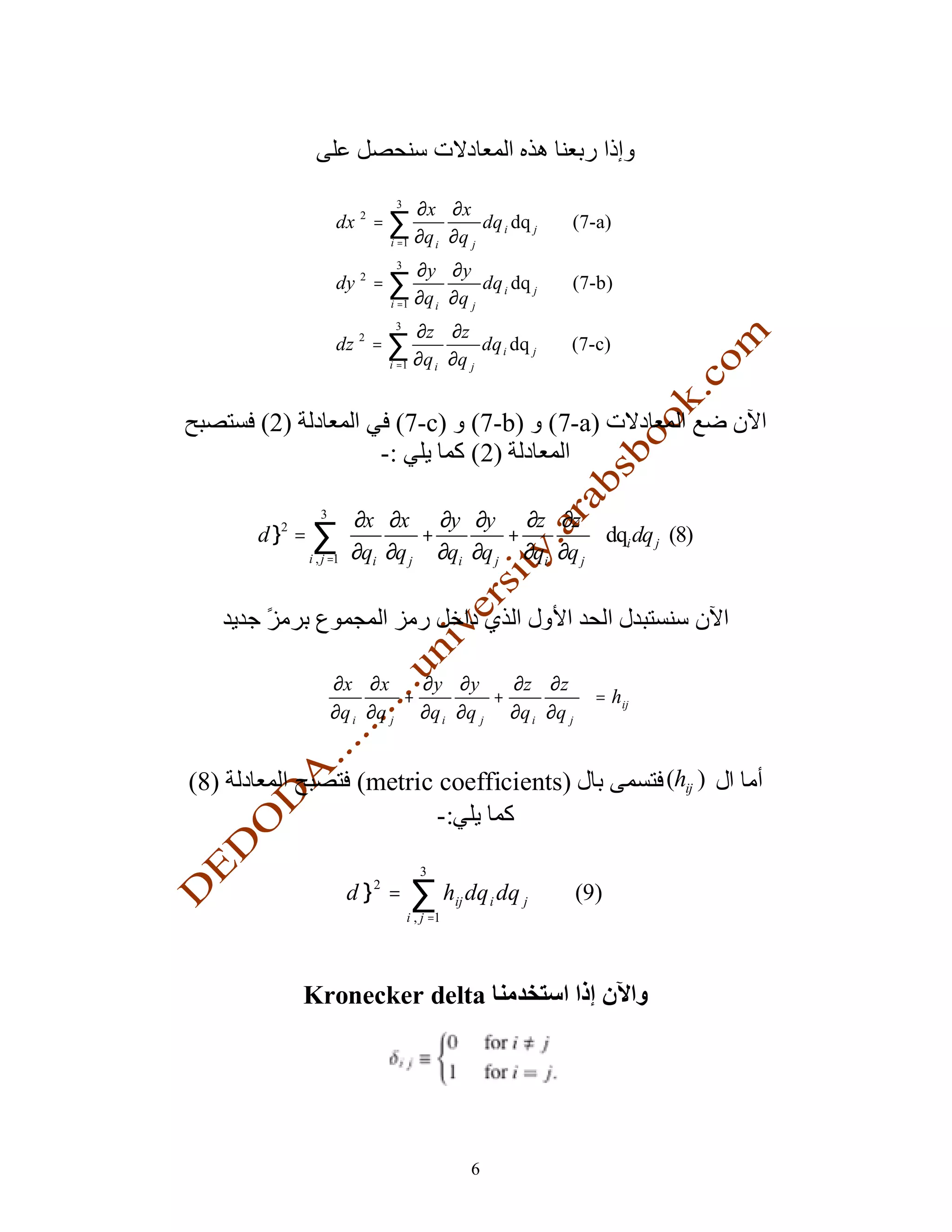 3
                                 ∂x ∂x
                  dx 2 = ∑                  dq i dq j      (7-a)
                          i =1   ∂q i ∂ q j
                           3
                                 ∂y ∂y
                  dy 2 = ∑                  dq i dq j      (7-b)
                          i =1   ∂q i ∂ q j
                           3
                               ∂z ∂z
                  dz 2 = ∑                dq i dq j        (7-c)
                          i =1 ∂ q i ∂q j




      (2)               (7-c) (7-b) (7-a)
                      -:      (2)

              3     ∂x ∂x ∂y ∂y ∂z ∂z 
      dl = ∑ 
         2
                              +         +          dqi dq j (8)
                   
          i , j =1  ∂qi ∂q j   ∂qi ∂q j ∂qi ∂q j 
                                                  




               ∂x ∂ x     ∂y ∂y      ∂z ∂ z                
                        +          +                        = hij
               ∂q ∂q      ∂q i ∂q j ∂q i ∂q j              
               i      j                                    


(8)                 (metric coefficients)                             (hij )
                            -:
                                  3
                   dl =
                      2
                                 ∑ h dq dq
                               i , j =1
                                          ij       i   j   (9)



             Kronecker delta




                                               6
 