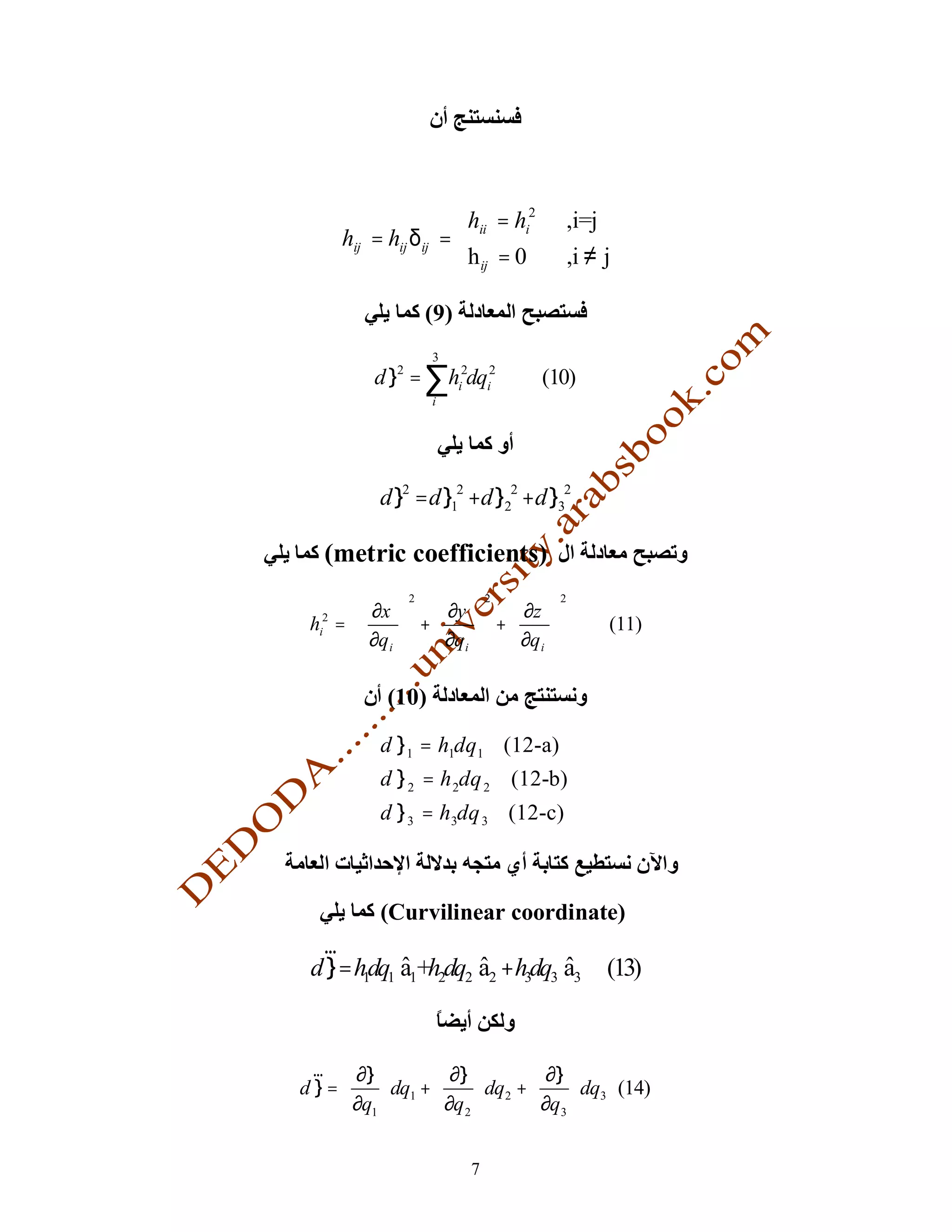 hii = hi2
                                     ,i=j
       hij = hij δij = 
                       h ij = 0
                                     ,i ≠ j

                  (9)
                    3
           d l2 = ∑hi2dqi2          (10)
                    i




            d l2 = d l12 +d l22 +d l32

   (metric coefficients)
      ∂x 2  ∂y 2  ∂z 2 
 h = 
   2
              +      +                 (11)
      ∂q i   ∂q i   ∂q i  
  i
                                

             (10)

            d l 1 = h1dq1 (12-a)
            d l 2 = h 2dq 2 (12-b)
            d l 3 = h3dq 3 (12-c)



            (Curvilinear coordinate)
   r
 d l = hdq1 a1+h2dq2 a2 +hdq3 a3
        1                 3                  (13)


 r  ∂l          ∂l          ∂l 
dl=      dq1 +       dq2 +      dq3 (14)
    ∂q1         ∂q 2        ∂q3 


                        7
 