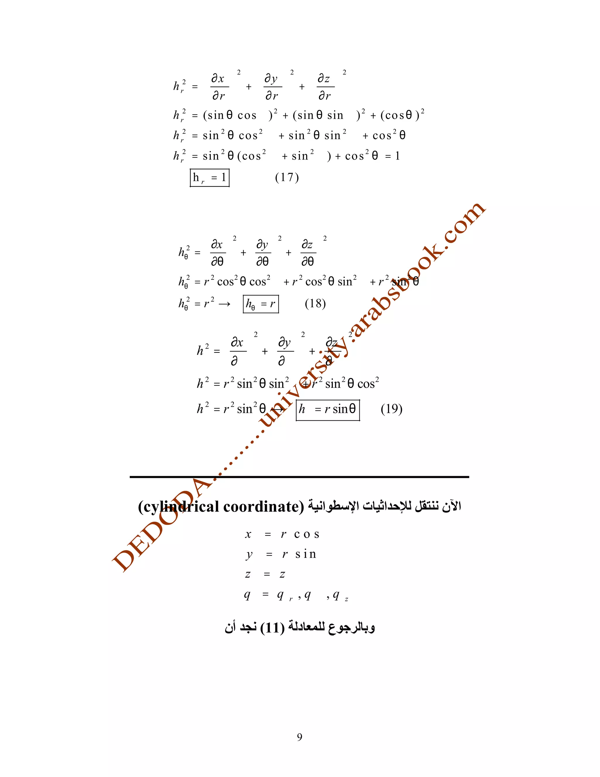  ∂x     ∂y                    ∂z 
                        2               2                   2
                                       
     h r2 =      +                   +       
             ∂r     ∂r                   ∂r 
     h r = (sin θ cos ϕ ) 2
        2
                                       + (sin θ sin ϕ ) 2 + (co s θ ) 2
     h r2 = sin 2 θ co s 2 ϕ + sin 2 θ sin 2 ϕ + co s 2 θ
     h r2 = sin 2 θ (co s 2 ϕ + sin 2 ϕ ) + co s 2 θ = 1
    ∴ hr = 1                       (17 )




             ∂x   ∂y   ∂z 
                    2              2                  2

      h =
       θ
        2
                   +         +      
             ∂θ   ∂θ   ∂θ 
      hθ2 = r 2 cos 2 θ cos 2 ϕ + r 2 cos 2 θ sin 2 ϕ + r 2 sin 2 θ
      hθ2 = r 2 →∴ hθ = r                       (18)

                             2              2                   2
                   ∂x   ∂y   ∂z 
            h =
             2
             ϕ           +          +       
                   ∂ϕ   ∂ϕ   ∂ϕ 
            hϕ2 = r 2 sin 2 θ sin 2 ϕ + r 2 sin 2 θ cos2 ϕ
            hϕ2 = r 2 sin 2 θ →∴ hϕ = r sin θ                       (19)




(cylindrical coordinate)
                            x = r cosϕ
                            y = r s in ϕ
                            z = z
                            q = q       r   ,q    ϕ    ,q   z



                                 (11)




                                            9
 