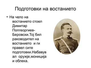 Подготовки на востанието
●
    На чело на
     востанието стоел
     Димитар
     Попгеоргиев-
     Беровски.Тој бил
     раководител на
     востанието и ги
     правел сите
     подготовки.Набавув
     ал оружје,мониција
     и облека.
 