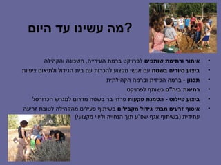 ‫?מה עשינו עד היום‬

        ‫איתור ורתימת שותפים לפרויקט ברמת העירייה, השכונה והקהילה‬      ‫•‬
‫ביצוע סיורים בשטח עם אנשי מקצוע להכרות עם בית הגידול ולתיאום ציפיות‬   ‫•‬
                               ‫תכנון - ברמה הפיזית וברמה הקהילתית‬     ‫•‬
                                       ‫רתימת ביה"ס כשותף לפרויקט‬      ‫•‬
    ‫ביצוע פיילוט - הטמנת פקעות פרחי בר בשטח מדרום למגרש הכדורסל‬       ‫•‬
‫איסוף זרעים מבתי גידול מקבילים בשיתוף פעילים מהקהילה לטובת זריעה‬      ‫•‬
                  ‫עתידית )בשיתוף אגף שפ"ע תוך הנחייה וליווי מקצועי(‬
 